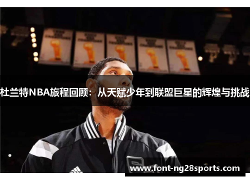 杜兰特NBA旅程回顾：从天赋少年到联盟巨星的辉煌与挑战