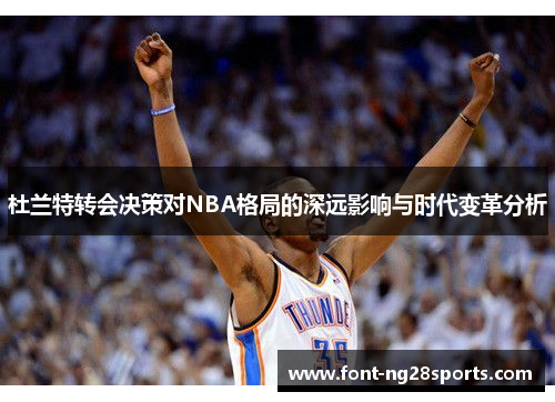 杜兰特转会决策对NBA格局的深远影响与时代变革分析