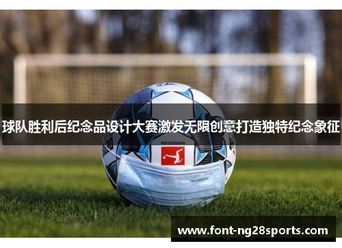 球队胜利后纪念品设计大赛激发无限创意打造独特纪念象征