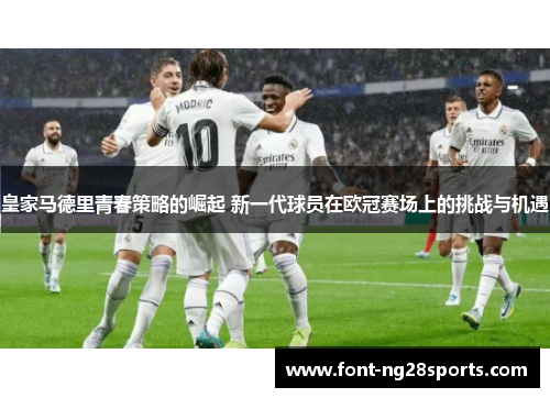 皇家马德里青春策略的崛起 新一代球员在欧冠赛场上的挑战与机遇