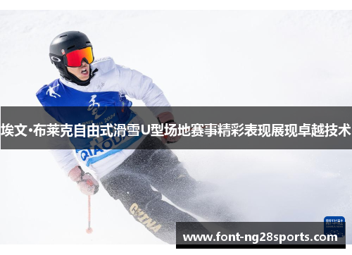 埃文·布莱克自由式滑雪U型场地赛事精彩表现展现卓越技术