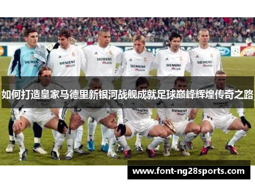 如何打造皇家马德里新银河战舰成就足球巅峰辉煌传奇之路