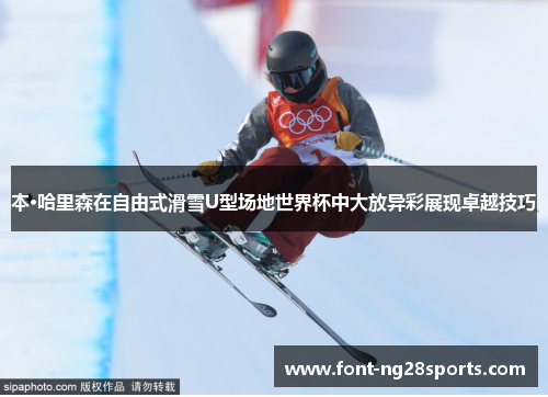 本·哈里森在自由式滑雪U型场地世界杯中大放异彩展现卓越技巧