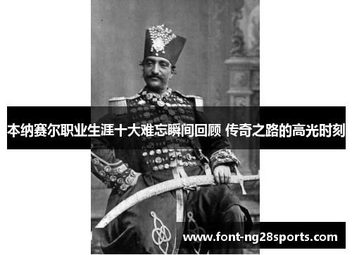 本纳赛尔职业生涯十大难忘瞬间回顾 传奇之路的高光时刻