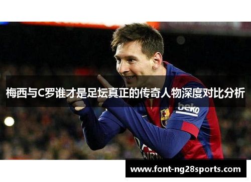 梅西与C罗谁才是足坛真正的传奇人物深度对比分析