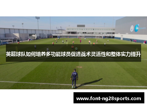 英超球队如何培养多功能球员促进战术灵活性和整体实力提升