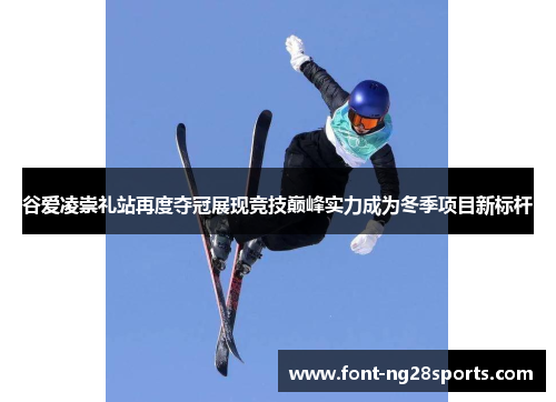 谷爱凌崇礼站再度夺冠展现竞技巅峰实力成为冬季项目新标杆