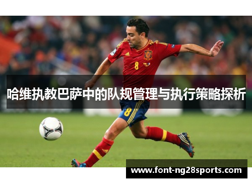 哈维执教巴萨中的队规管理与执行策略探析