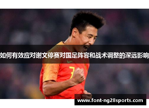 如何有效应对谢文停赛对国足阵容和战术调整的深远影响