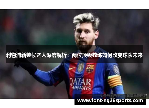 利物浦新帅候选人深度解析：两位顶级教练如何改变球队未来