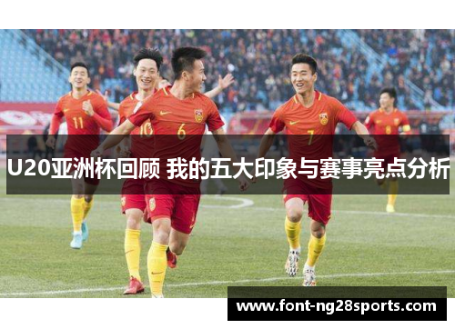 U20亚洲杯回顾 我的五大印象与赛事亮点分析