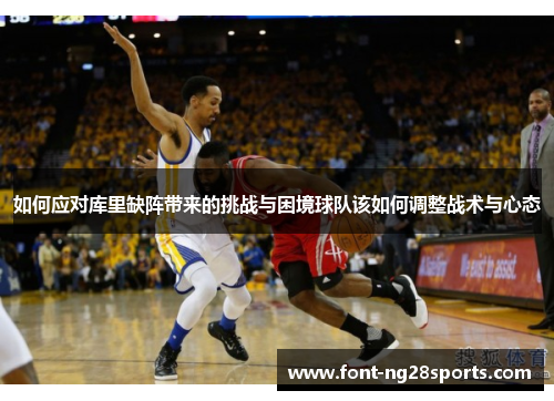 如何应对库里缺阵带来的挑战与困境球队该如何调整战术与心态