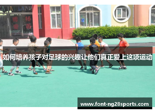 如何培养孩子对足球的兴趣让他们真正爱上这项运动