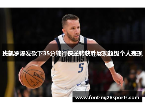 班凯罗爆发砍下35分独行侠逆转获胜展现超级个人表现