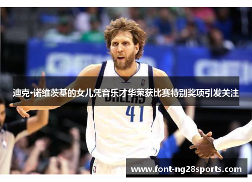 迪克·诺维茨基的女儿凭音乐才华荣获比赛特别奖项引发关注