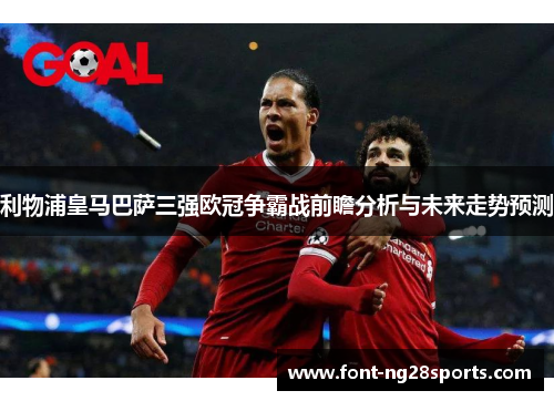 利物浦皇马巴萨三强欧冠争霸战前瞻分析与未来走势预测