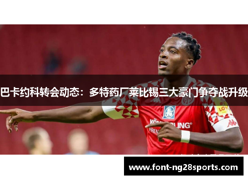 巴卡约科转会动态：多特药厂莱比锡三大豪门争夺战升级