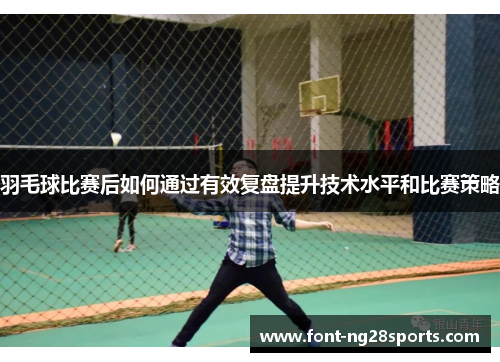羽毛球比赛后如何通过有效复盘提升技术水平和比赛策略