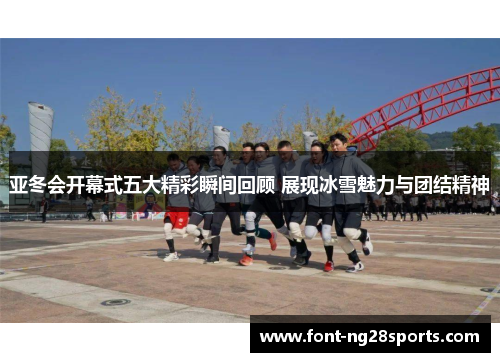 亚冬会开幕式五大精彩瞬间回顾 展现冰雪魅力与团结精神