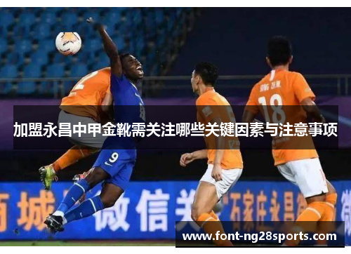 加盟永昌中甲金靴需关注哪些关键因素与注意事项