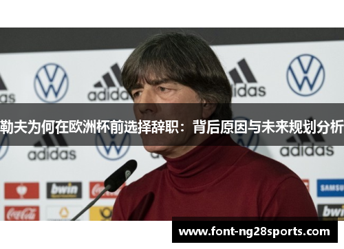 勒夫为何在欧洲杯前选择辞职：背后原因与未来规划分析