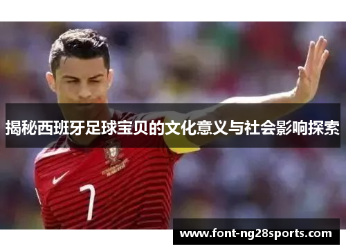 揭秘西班牙足球宝贝的文化意义与社会影响探索