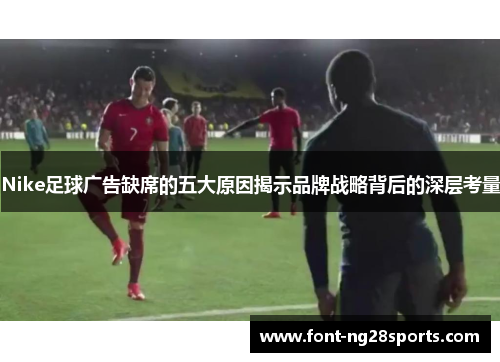 Nike足球广告缺席的五大原因揭示品牌战略背后的深层考量