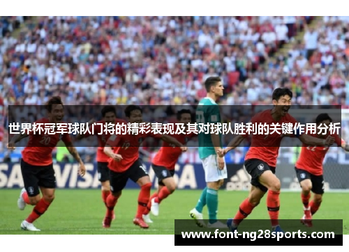 世界杯冠军球队门将的精彩表现及其对球队胜利的关键作用分析