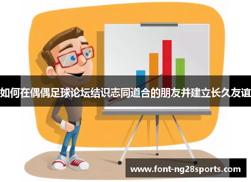 如何在偶偶足球论坛结识志同道合的朋友并建立长久友谊
