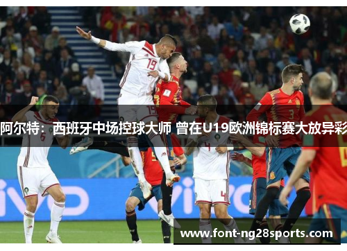 阿尔特：西班牙中场控球大师 曾在U19欧洲锦标赛大放异彩