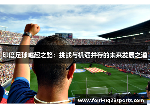 印度足球崛起之路：挑战与机遇并存的未来发展之道