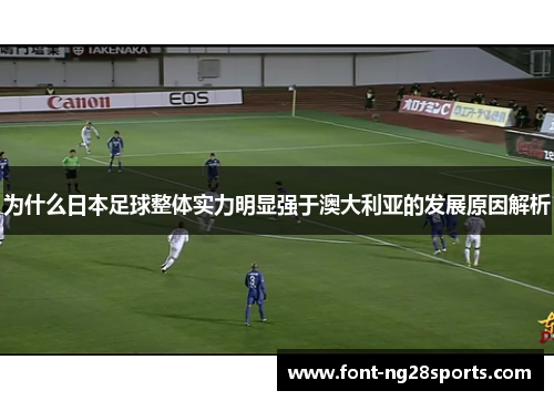 为什么日本足球整体实力明显强于澳大利亚的发展原因解析