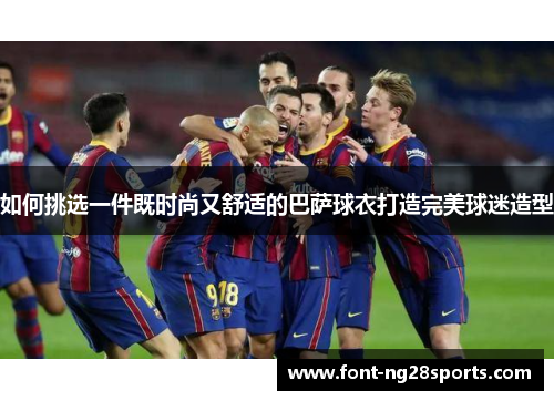 如何挑选一件既时尚又舒适的巴萨球衣打造完美球迷造型