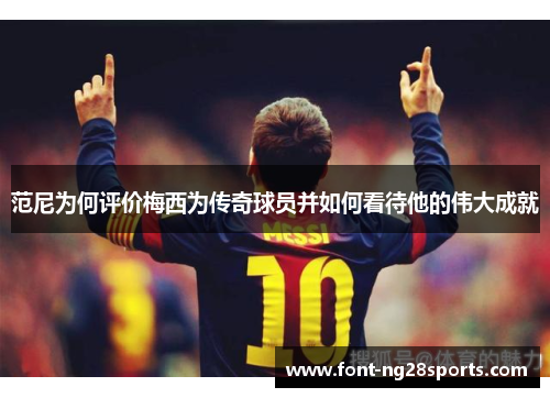 范尼为何评价梅西为传奇球员并如何看待他的伟大成就