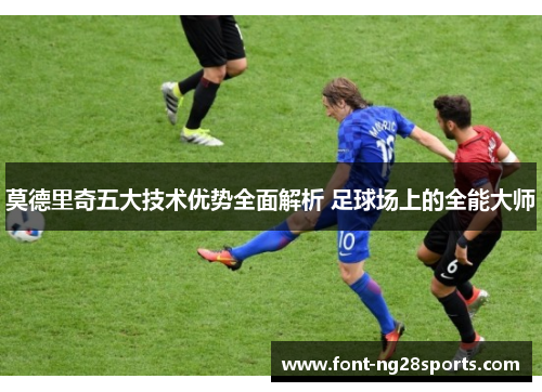 莫德里奇五大技术优势全面解析 足球场上的全能大师