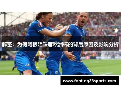 解密：为何阿根廷缺席欧洲杯的背后原因及影响分析