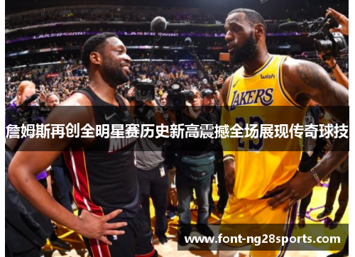 詹姆斯再创全明星赛历史新高震撼全场展现传奇球技 詹姆斯再创全明星赛历史新高震撼全场展现传奇球技