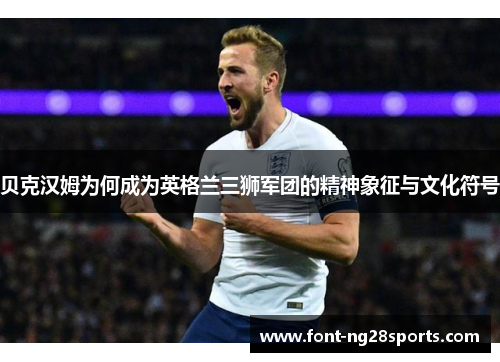 贝克汉姆为何成为英格兰三狮军团的精神象征与文化符号