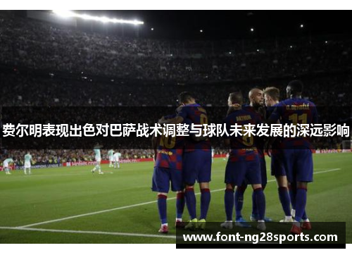 费尔明表现出色对巴萨战术调整与球队未来发展的深远影响