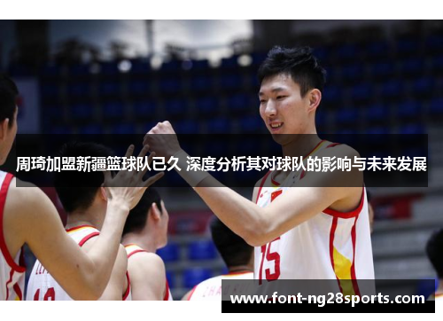 周琦加盟新疆篮球队已久 深度分析其对球队的影响与未来发展 周琦加盟新疆篮球队已久 深度分析其对球队的影响与未来发展
