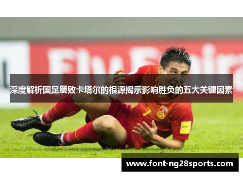 深度解析国足屡败卡塔尔的根源揭示影响胜负的五大关键因素