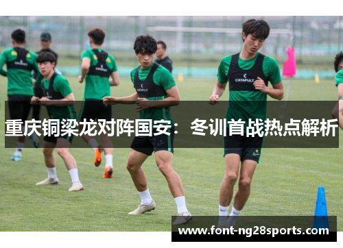 重庆铜梁龙对阵国安：冬训首战热点解析
