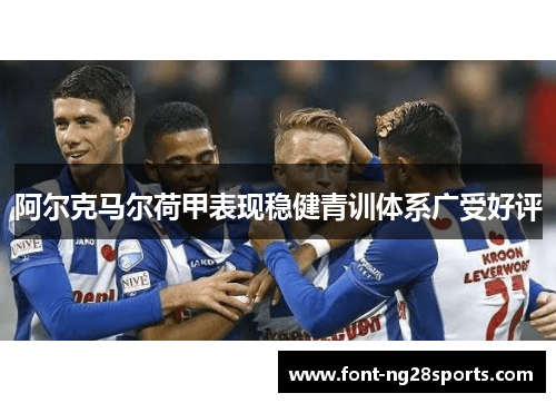 阿尔克马尔荷甲表现稳健青训体系广受好评 阿尔克马尔荷甲表现稳健青训体系广受好评
