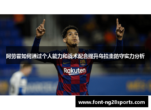阿劳霍如何通过个人能力和战术配合提升乌拉圭防守实力分析 阿劳霍如何通过个人能力和战术配合提升乌拉圭防守实力分析