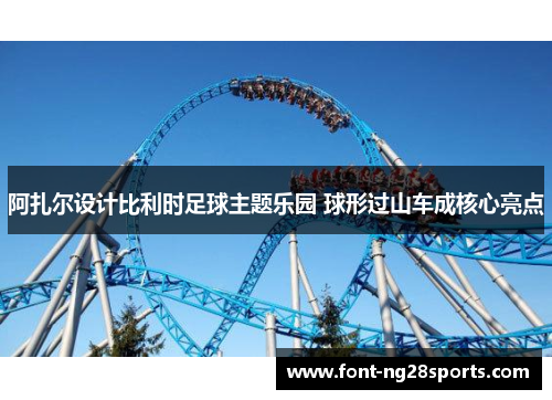 阿扎尔设计比利时足球主题乐园 球形过山车成核心亮点 阿扎尔设计比利时足球主题乐园 球形过山车成核心亮点