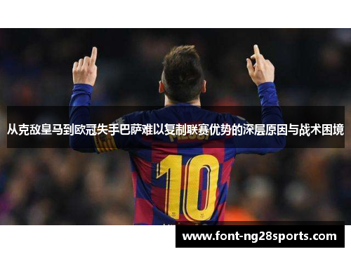 从克敌皇马到欧冠失手巴萨难以复制联赛优势的深层原因与战术困境 从克敌皇马到欧冠失手巴萨难以复制联赛优势的深层原因与战术困境