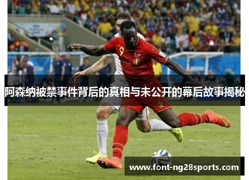 阿森纳被禁事件背后的真相与未公开的幕后故事揭秘