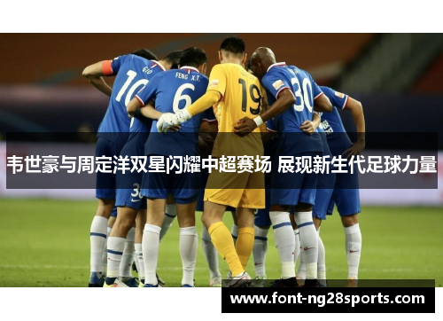 韦世豪与周定洋双星闪耀中超赛场 展现新生代足球力量