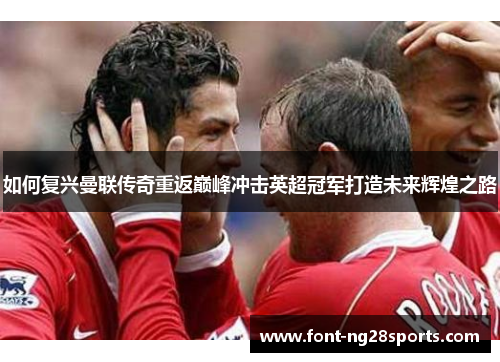 如何复兴曼联传奇重返巅峰冲击英超冠军打造未来辉煌之路