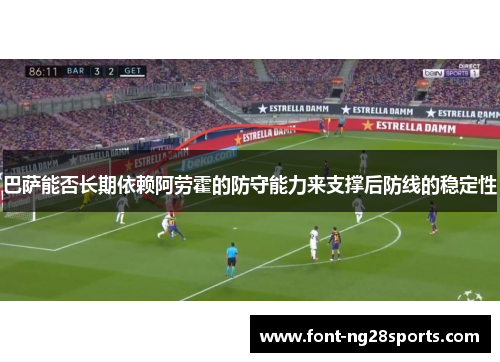 巴萨能否长期依赖阿劳霍的防守能力来支撑后防线的稳定性 巴萨能否长期依赖阿劳霍的防守能力来支撑后防线的稳定性